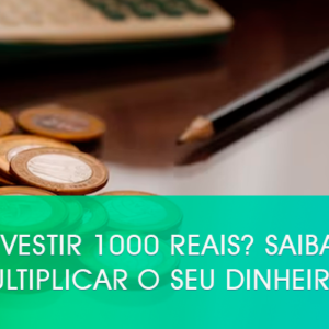 Onde investir 1000 reais? Saiba como multiplicar o seu dinheiro!