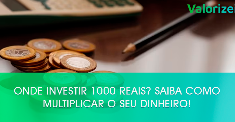Onde investir 1000 reais? Saiba como multiplicar o seu dinheiro!