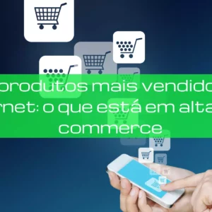 Produtos mais vendidos na internet: o que está em alta no e-commerce