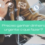Preciso ganhar dinheiro urgente: o que fazer?