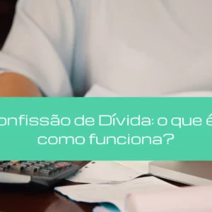 Confissão de Dívida: o que é e como funciona?