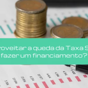 Devo aproveitar a queda da Taxa Selic para fazer um financiamento?