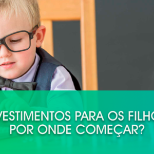Investimentos para os filhos: por onde começar?