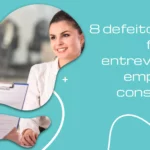 8 defeitos para falar na entrevista e conseguir a vaga!