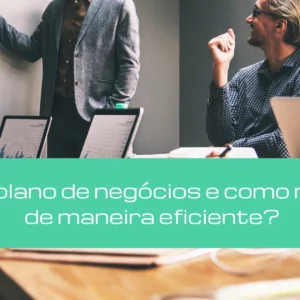 O que é plano de negócios e como montá-lo de maneira eficiente?
