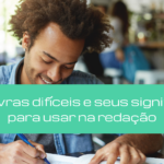 10 palavras difíceis e seus significados para usar na redação